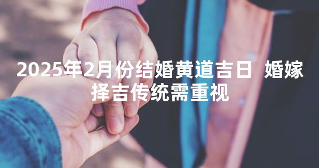 2025年2月份结婚黄道吉日  婚嫁择吉传统需重视
